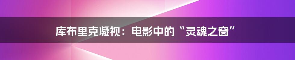 库布里克凝视：电影中的“灵魂之窗”