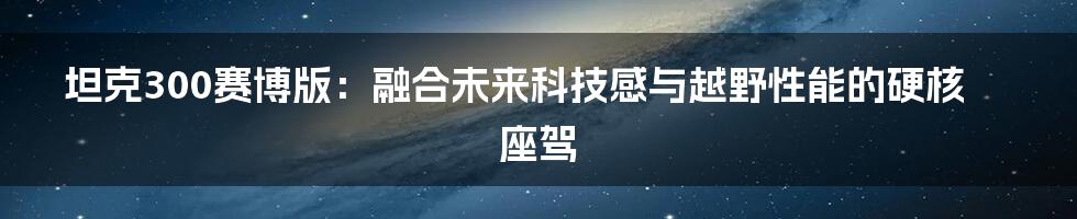 坦克300赛博版：融合未来科技感与越野性能的硬核座驾