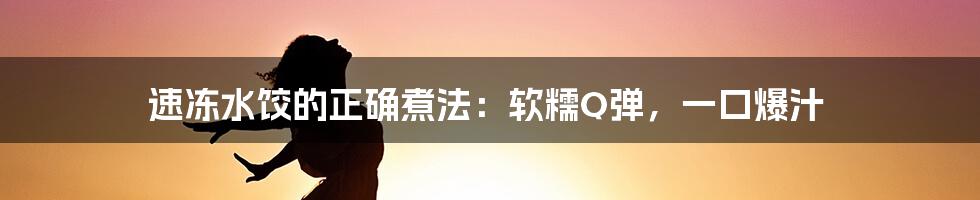 速冻水饺的正确煮法：软糯Q弹，一口爆汁