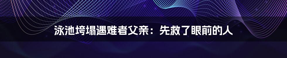 泳池垮塌遇难者父亲：先救了眼前的人