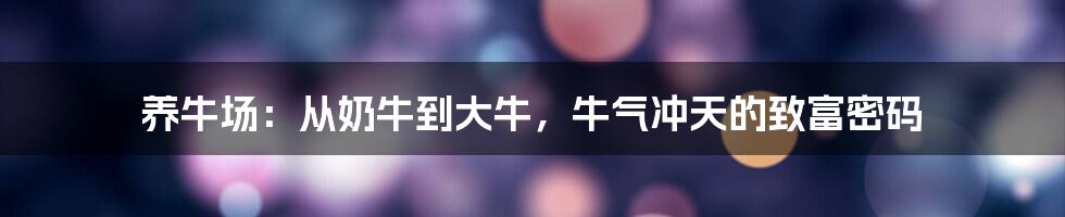 养牛场：从奶牛到大牛，牛气冲天的致富密码