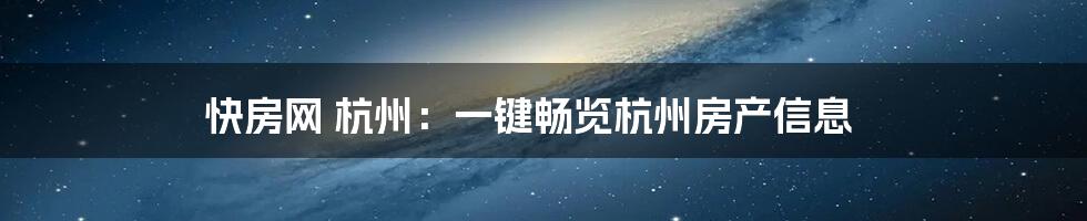 快房网 杭州：一键畅览杭州房产信息