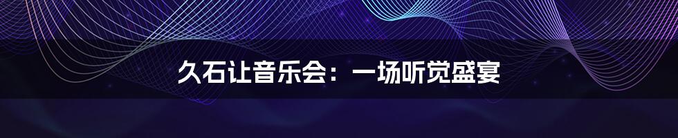 久石让音乐会：一场听觉盛宴