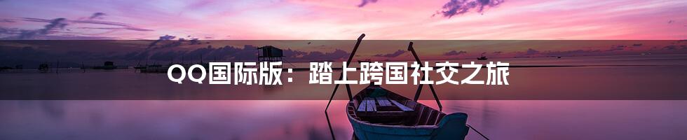 QQ国际版：踏上跨国社交之旅