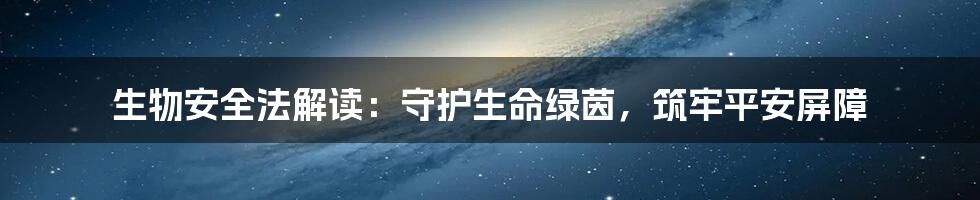 生物安全法解读：守护生命绿茵，筑牢平安屏障