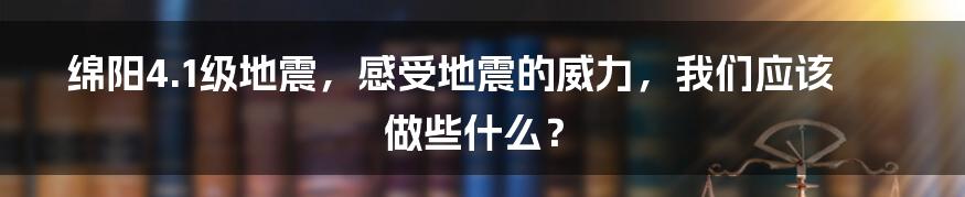 绵阳4.1级地震，感受地震的威力，我们应该做些什么？