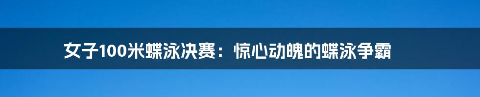 女子100米蝶泳决赛：惊心动魄的蝶泳争霸