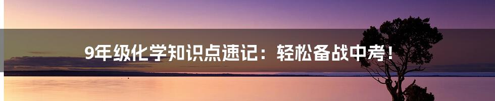 9年级化学知识点速记：轻松备战中考！