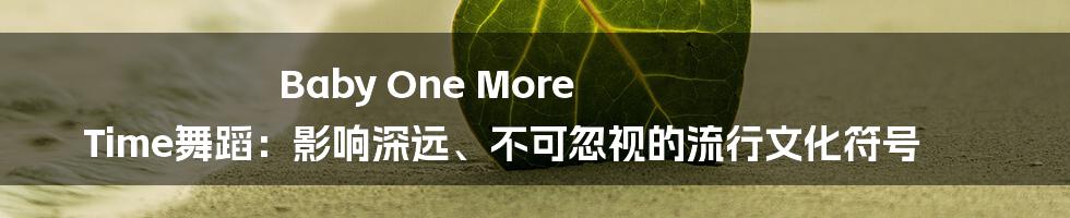 Baby One More Time舞蹈：影响深远、不可忽视的流行文化符号