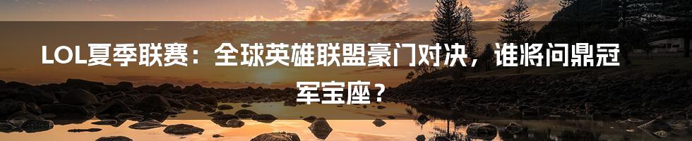 LOL夏季联赛：全球英雄联盟豪门对决，谁将问鼎冠军宝座？