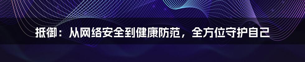 抵御：从网络安全到健康防范，全方位守护自己