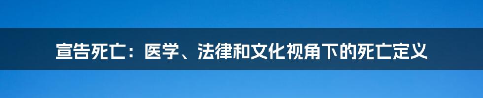 宣告死亡：医学、法律和文化视角下的死亡定义