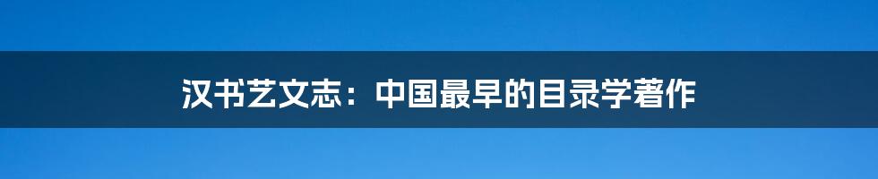 汉书艺文志：中国最早的目录学著作