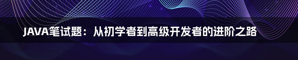 JAVA笔试题：从初学者到高级开发者的进阶之路