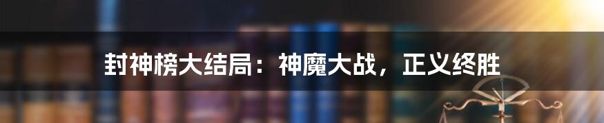 封神榜大结局：神魔大战，正义终胜