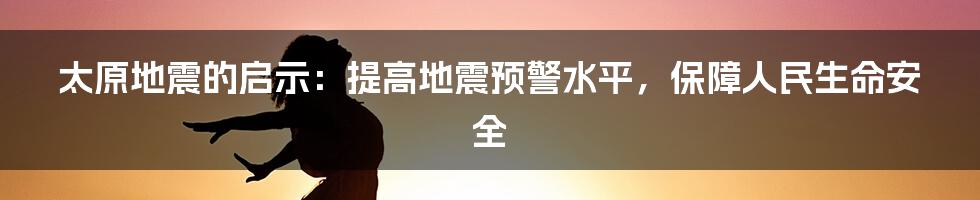 太原地震的启示：提高地震预警水平，保障人民生命安全