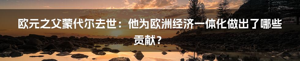 欧元之父蒙代尔去世：他为欧洲经济一体化做出了哪些贡献？