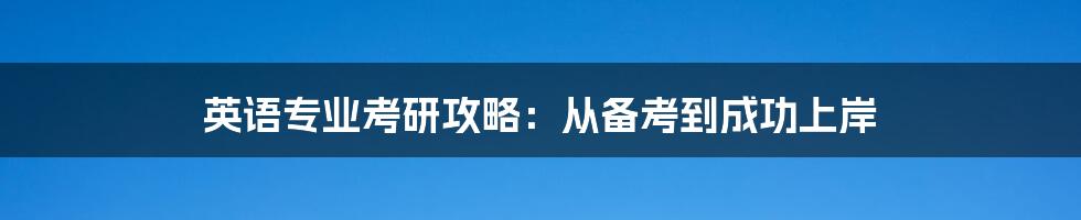 英语专业考研攻略：从备考到成功上岸