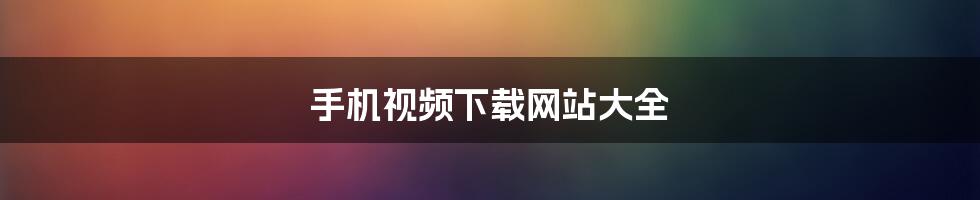 手机视频下载网站大全