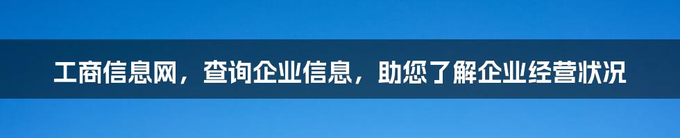 工商信息网，查询企业信息，助您了解企业经营状况