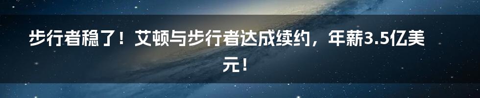 步行者稳了！艾顿与步行者达成续约，年薪3.5亿美元！