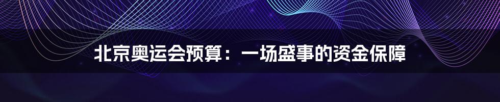 北京奥运会预算：一场盛事的资金保障