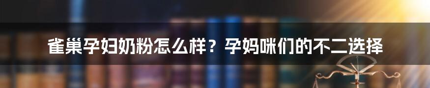 雀巢孕妇奶粉怎么样？孕妈咪们的不二选择