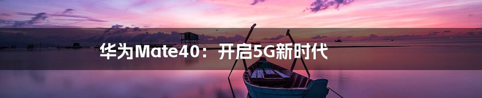 华为Mate40：开启5G新时代