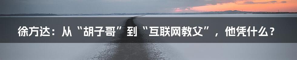 徐方达：从“胡子哥”到“互联网教父”，他凭什么？