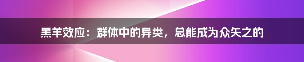 黑羊效应：群体中的异类，总能成为众矢之的