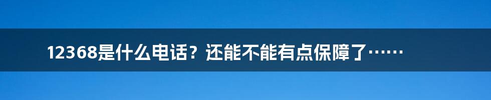 12368是什么电话？还能不能有点保障了……