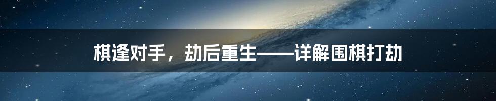 棋逢对手，劫后重生——详解围棋打劫