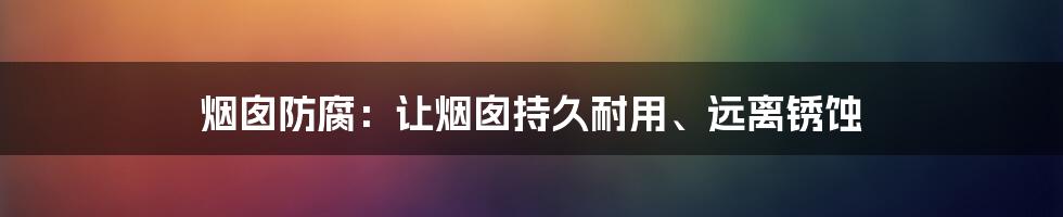 烟囱防腐：让烟囱持久耐用、远离锈蚀