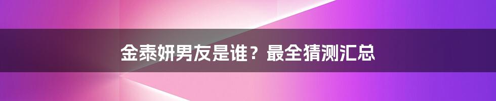 金泰妍男友是谁？最全猜测汇总