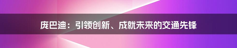 庞巴迪：引领创新、成就未来的交通先锋