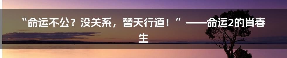 “命运不公？没关系，替天行道！”——命运2的肖春生