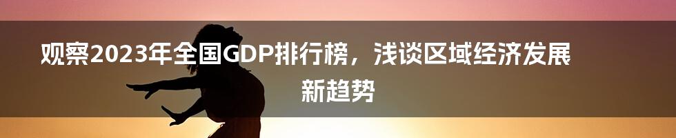 观察2023年全国GDP排行榜，浅谈区域经济发展新趋势