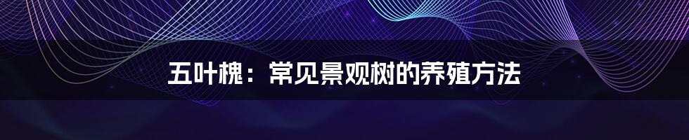 五叶槐：常见景观树的养殖方法