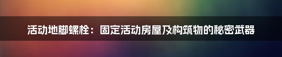 活动地脚螺栓：固定活动房屋及构筑物的秘密武器