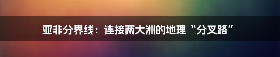 亚非分界线：连接两大洲的地理“分叉路”