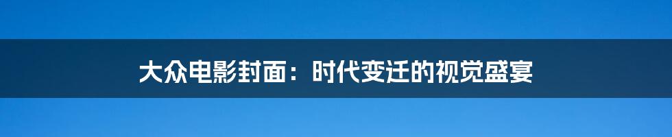 大众电影封面：时代变迁的视觉盛宴