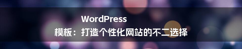 WordPress 模板：打造个性化网站的不二选择