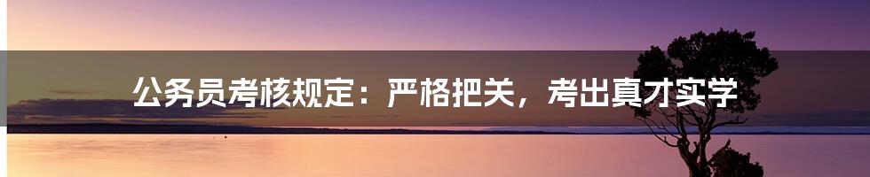 公务员考核规定：严格把关，考出真才实学