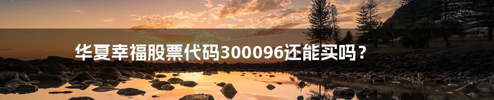 华夏幸福股票代码300096还能买吗？