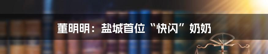 董明明：盐城首位“快闪”奶奶