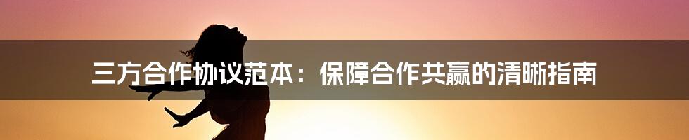 三方合作协议范本：保障合作共赢的清晰指南