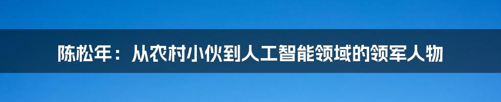 陈松年：从农村小伙到人工智能领域的领军人物