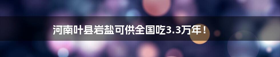 河南叶县岩盐可供全国吃3.3万年！