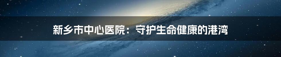 新乡市中心医院：守护生命健康的港湾