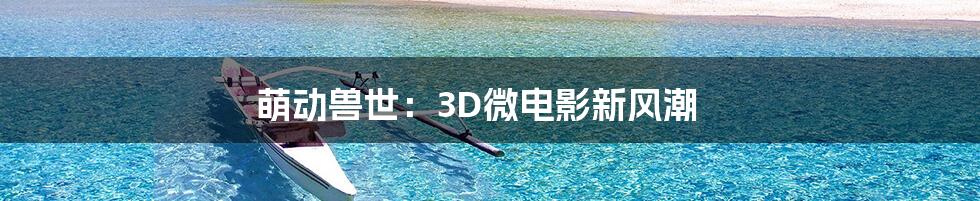 萌动兽世：3D微电影新风潮